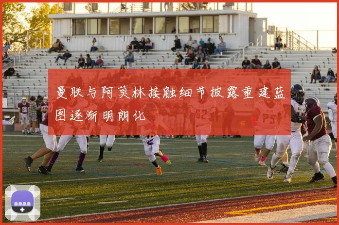 曼联与阿莫林接触细节披露重建蓝图逐渐明朗化