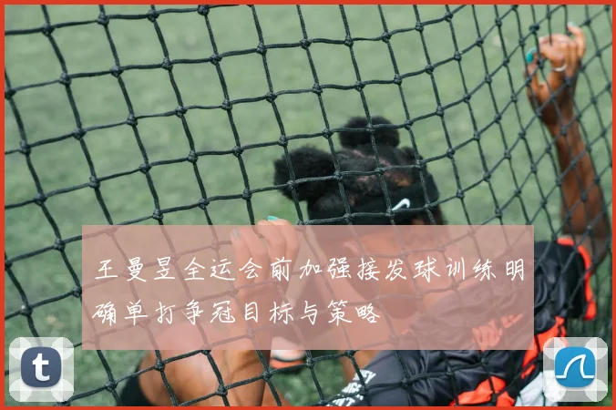 王曼昱全运会前加强接发球训练明确单打争冠目标与策略