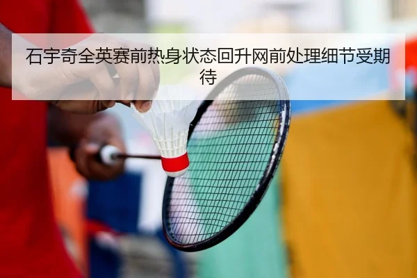 石宇奇全英赛前热身状态回升网前处理细节受期待