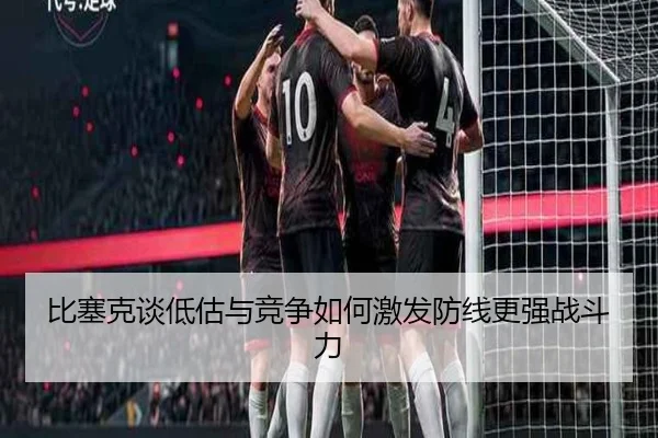比塞克谈低估与竞争如何激发防线更强战斗力