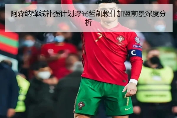 阿森纳锋线补强计划曝光哲凯赖什加盟前景深度分析